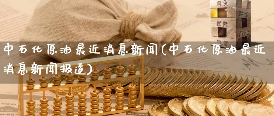 中石化原油最近消息新闻(中石化原油最近消息新闻报道)_https://www.nyyysy.com_期货直播_第1张