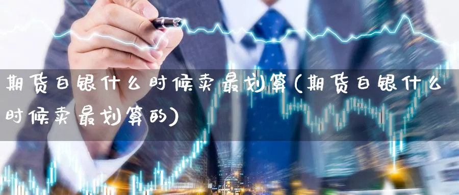 期货白银什么时候卖最划算(期货白银什么时候卖最划算的)_https://www.nyyysy.com_期货喊单_第1张