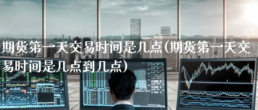 期货第一天交易时间是几点(期货第一天交易时间是几点到几点)_https://www.nyyysy.com_期货直播_第1张