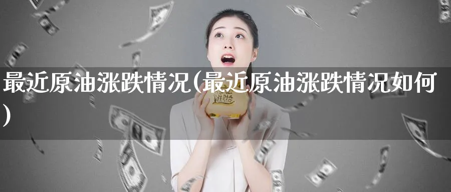 最近原油涨跌情况(最近原油涨跌情况如何)_https://www.nyyysy.com_期货喊单_第1张
