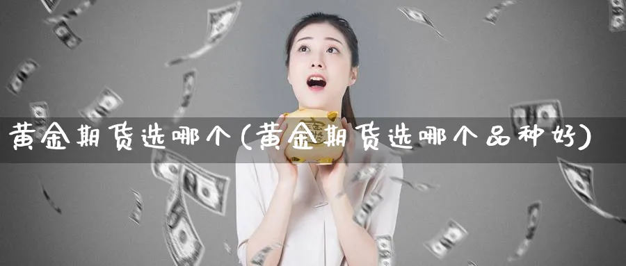 黄金期货选哪个(黄金期货选哪个品种好)_https://www.nyyysy.com_期货直播_第1张
