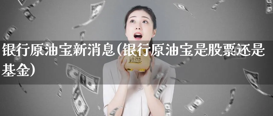 银行原油宝新消息(银行原油宝是股票还是基金)_https://www.nyyysy.com_期货直播_第1张