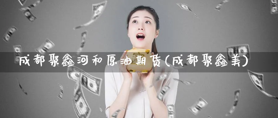 成都聚鑫河和原油期货(成都聚鑫美)_https://www.nyyysy.com_期货平台_第1张