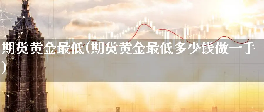 期货黄金最低(期货黄金最低多少钱做一手)_https://www.nyyysy.com_期货喊单_第1张