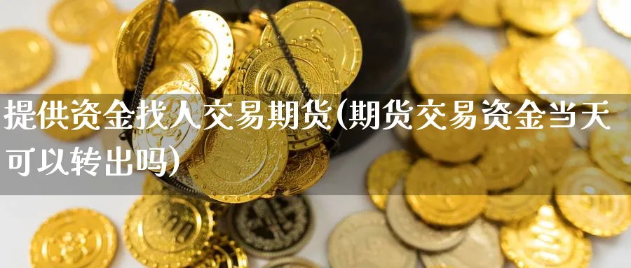 提供资金找人交易期货(期货交易资金当天可以转出吗)_https://www.nyyysy.com_期货喊单_第1张