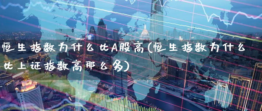 恒生指数为什么比A股高(恒生指数为什么比上证指数高那么多)_https://www.nyyysy.com_期货市场_第1张