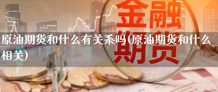 原油期货和什么有关系吗(原油期货和什么相关)_https://www.nyyysy.com_期货行情_第1张