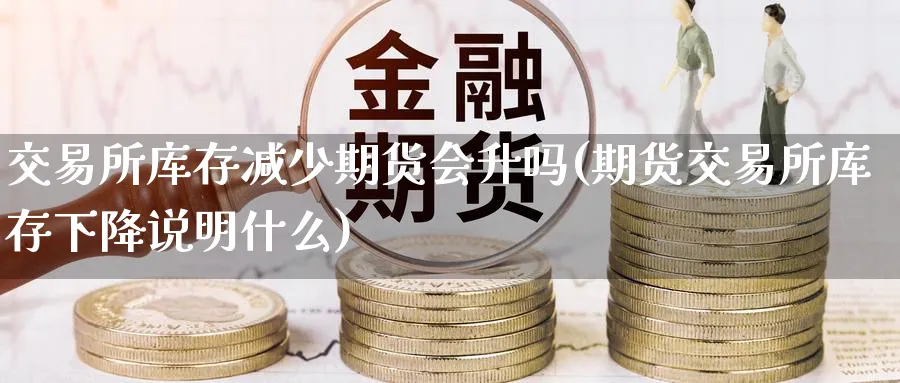 交易所库存减少期货会升吗(期货交易所库存下降说明什么)_https://www.nyyysy.com_期货市场_第1张
