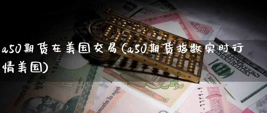 a50期货在美国交易(a50期货指数实时行情美国)_https://www.nyyysy.com_期货行情_第1张