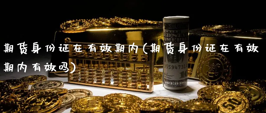 期货身份证在有效期内(期货身份证在有效期内有效吗)_https://www.nyyysy.com_期货喊单_第1张
