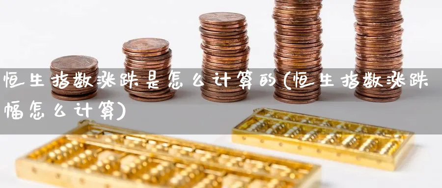 恒生指数涨跌是怎么计算的(恒生指数涨跌幅怎么计算)_https://www.nyyysy.com_期货直播_第1张