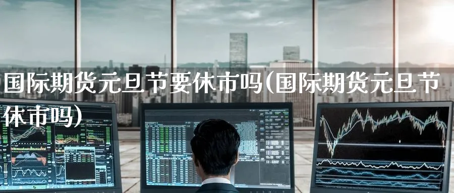 国际期货元旦节要休市吗(国际期货元旦节休市吗)_https://www.nyyysy.com_期货行情_第1张