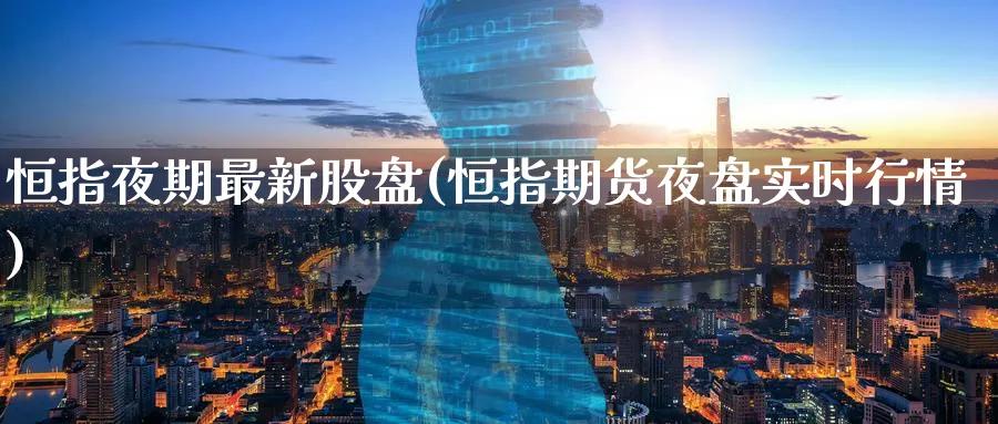 恒指夜期最新股盘(恒指期货夜盘实时行情)_https://www.nyyysy.com_期货分析_第1张