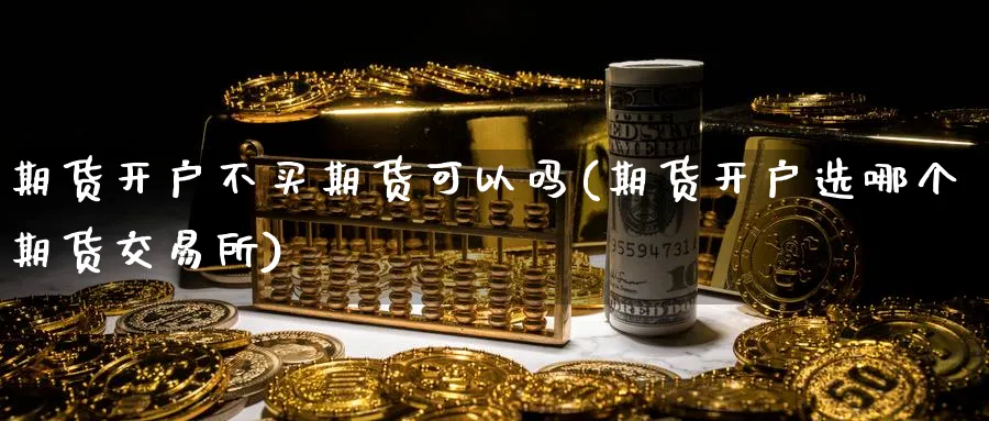 期货开户不买期货可以吗(期货开户选哪个期货交易所)_https://www.nyyysy.com_期货平台_第1张