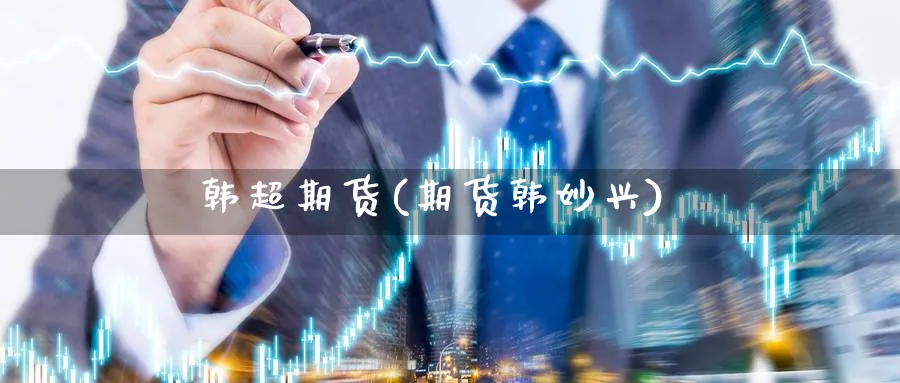 韩超期货(期货韩妙兴)_https://www.nyyysy.com_期货喊单_第1张