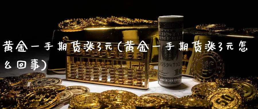 黄金一手期货涨3元(黄金一手期货涨3元怎么回事)_https://www.nyyysy.com_期货市场_第1张