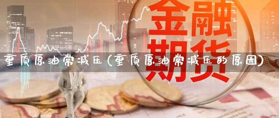 重质原油常减压(重质原油常减压的原因)_https://www.nyyysy.com_期货平台_第1张