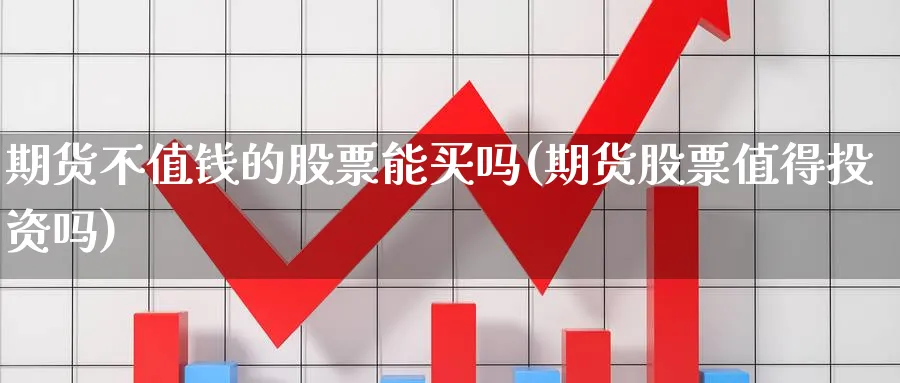 期货不值钱的股票能买吗(期货股票值得投资吗)_https://www.nyyysy.com_期货市场_第1张