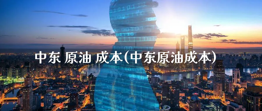 中东 原油 成本(中东原油成本)_https://www.nyyysy.com_期货直播_第1张