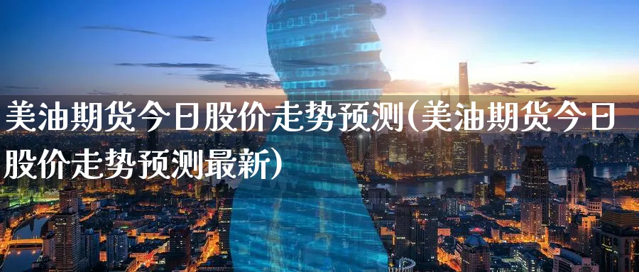 美油期货今日股价走势预测(美油期货今日股价走势预测最新)_期货市场_第1张_南严期货 美油期货今日股价走势预测(美油期货今日股价走势预测最新)_https://www.nyyysy.com_期货市场_第1张
