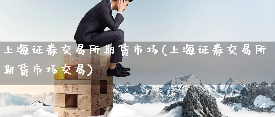 上海证券交易所期货市场(上海证券交易所期货市场交易)_https://www.nyyysy.com_期货直播_第1张