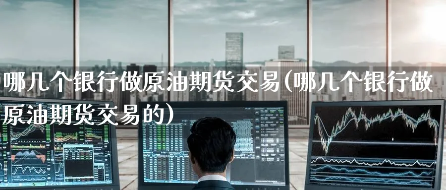 哪几个银行做原油期货交易(哪几个银行做原油期货交易的)_https://www.nyyysy.com_期货平台_第1张