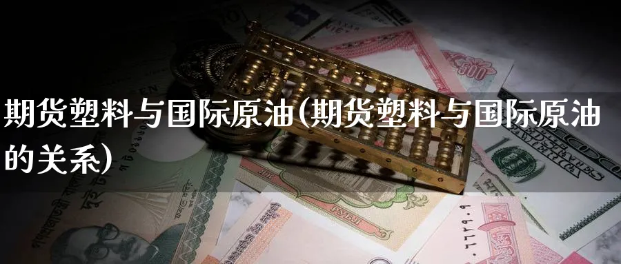 期货塑料与国际原油(期货塑料与国际原油的关系)_https://www.nyyysy.com_期货直播_第1张