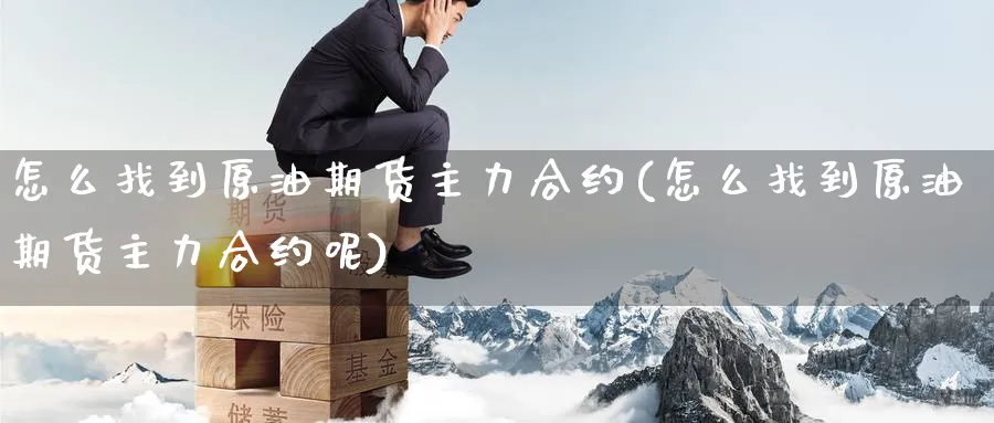 怎么找到原油期货主力合约(怎么找到原油期货主力合约呢)_https://www.nyyysy.com_期货平台_第1张