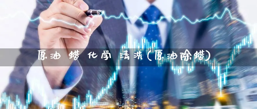 原油 蜡 化学 清洗(原油除蜡)_https://www.nyyysy.com_期货直播_第1张