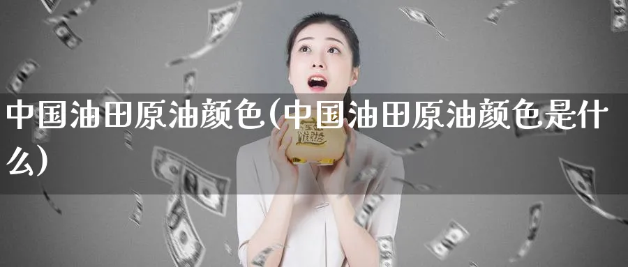 中国油田原油颜色(中国油田原油颜色是什么)_https://www.nyyysy.com_期货行情_第1张