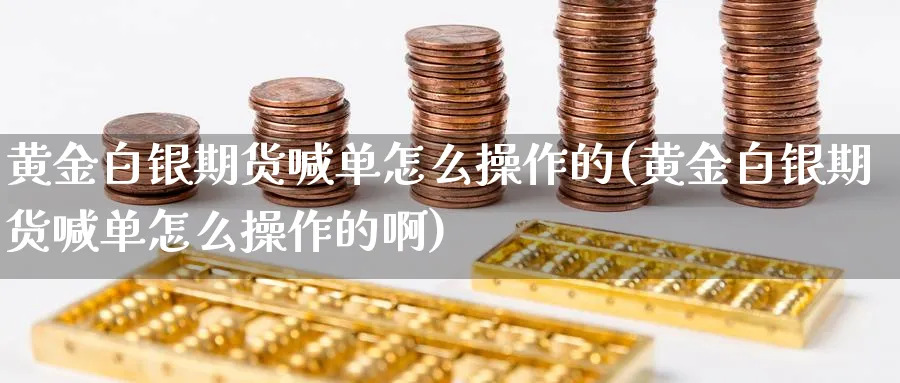 黄金白银期货喊单怎么操作的(黄金白银期货喊单怎么操作的啊)_https://www.nyyysy.com_期货直播_第1张
