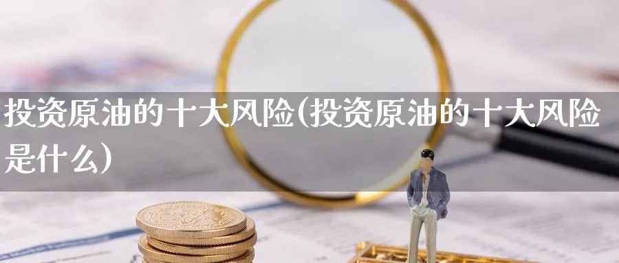 投资原油的十大风险(投资原油的十大风险是什么)_https://www.nyyysy.com_期货直播_第1张