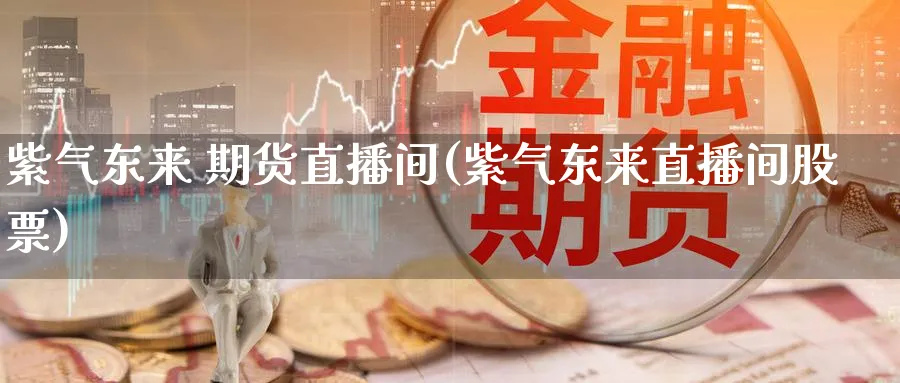 紫气东来 期货直播间(紫气东来直播间股票)_https://www.nyyysy.com_期货直播_第1张