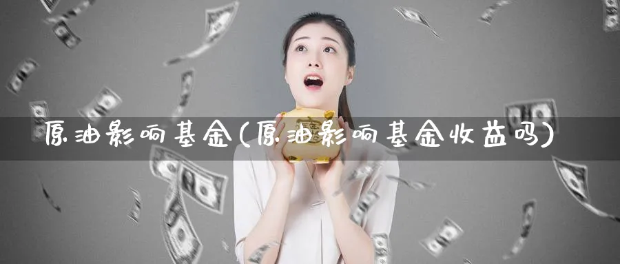 原油影响基金(原油影响基金收益吗)_https://www.nyyysy.com_期货平台_第1张