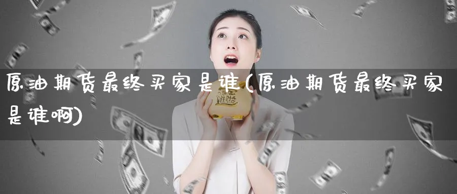 原油期货最终买家是谁(原油期货最终买家是谁啊)_https://www.nyyysy.com_期货行情_第1张