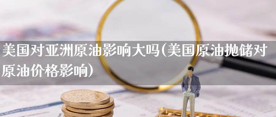 美国对亚洲原油影响大吗(美国原油抛储对原油价格影响)_https://www.nyyysy.com_期货平台_第1张