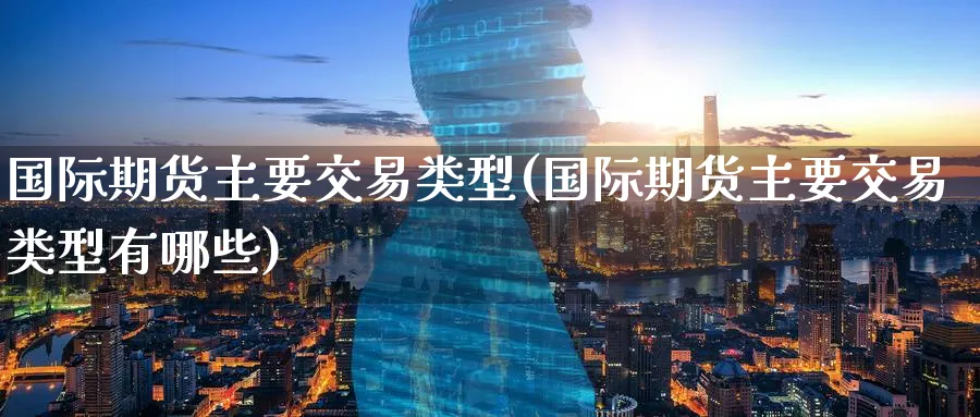国际期货主要交易类型(国际期货主要交易类型有哪些)_https://www.nyyysy.com_期货喊单_第1张