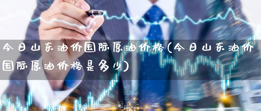 今日山东油价国际原油价格(今日山东油价国际原油价格是多少)_https://www.nyyysy.com_期货市场_第1张