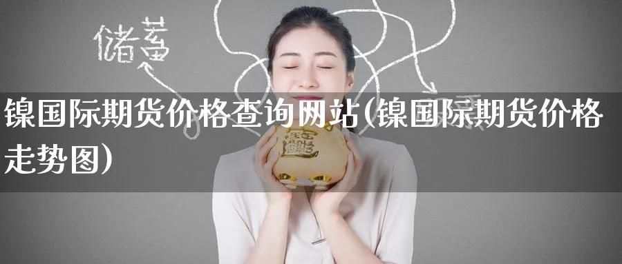 镍国际期货价格查询网站(镍国际期货价格走势图)_https://www.nyyysy.com_期货直播_第1张