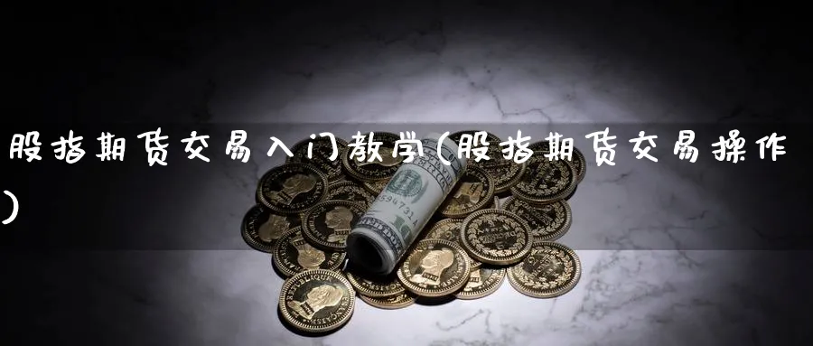 股指期货交易入门教学(股指期货交易操作)_https://www.nyyysy.com_期货直播_第1张