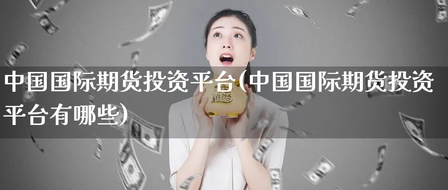 中国国际期货投资平台(中国国际期货投资平台有哪些)_https://www.nyyysy.com_期货直播_第1张