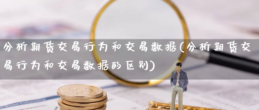 分析期货交易行为和交易数据(分析期货交易行为和交易数据的区别)_https://www.nyyysy.com_期货市场_第1张