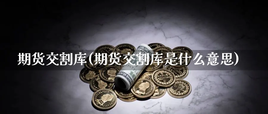 期货交割库(期货交割库是什么意思)_https://www.nyyysy.com_期货行情_第1张