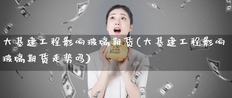 大基建工程影响玻璃期货(大基建工程影响玻璃期货走势吗)_期货分析_第1张_南严期货 大基建工程影响玻璃期货(大基建工程影响玻璃期货走势吗)_https://www.nyyysy.com_期货分析_第1张