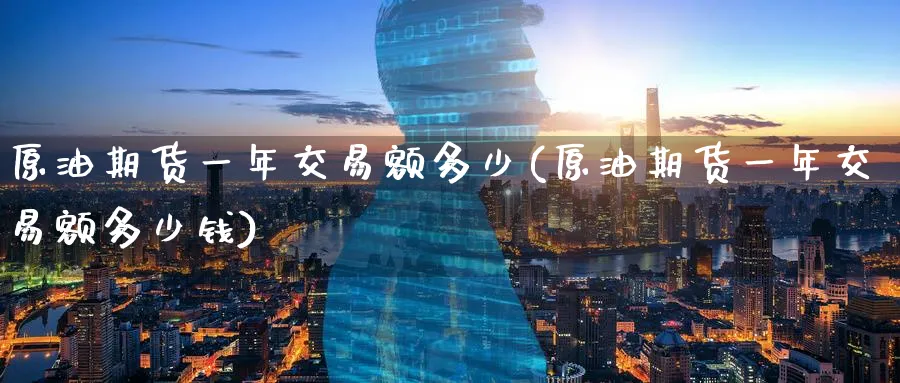 原油期货一年交易额多少(原油期货一年交易额多少钱)_https://www.nyyysy.com_期货直播_第1张