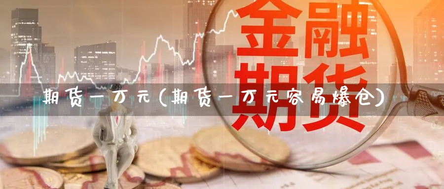期货一万元(期货一万元容易爆仓)_期货直播_第1张_南严期货 期货一万元(期货一万元容易爆仓)_https://www.nyyysy.com_期货直播_第1张