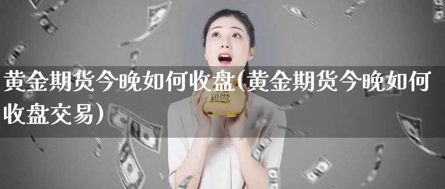 黄金期货今晚如何收盘(黄金期货今晚如何收盘交易)_https://www.nyyysy.com_期货分析_第1张