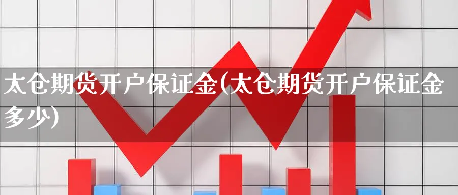 太仓期货开户保证金(太仓期货开户保证金多少)_https://www.nyyysy.com_期货平台_第1张