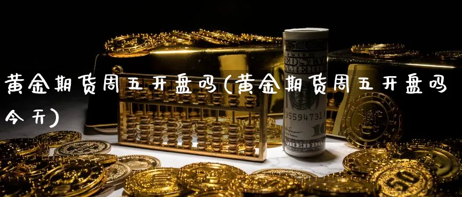 黄金期货周五开盘吗(黄金期货周五开盘吗今天)_https://www.nyyysy.com_期货平台_第1张