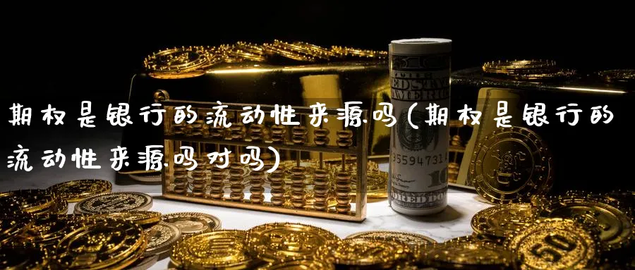 期权是银行的流动性来源吗(期权是银行的流动性来源吗对吗)_期货喊单_第1张_南严期货 期权是银行的流动性来源吗(期权是银行的流动性来源吗对吗)_https://www.nyyysy.com_期货喊单_第1张